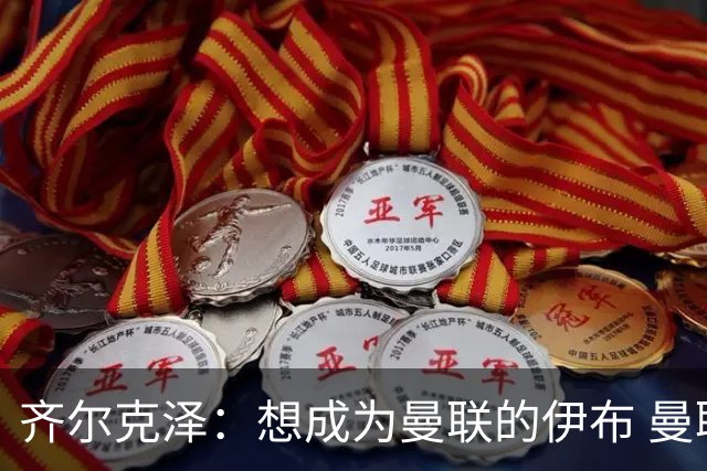齐尔克泽：想成为曼联的伊布 曼联比拜仁更大